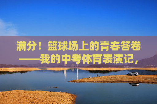 满分!篮球场上的青春答卷——我的中考体育表演记,满分!篮球场上的青春答卷——中考体育表演记 满分!篮球场上的青春答卷——我的中考体育表演记,满分!篮球场上的青春答卷——中考体育表演记