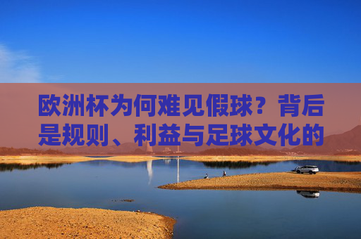 欧洲杯为何难见假球?背后是规则、利益与足球文化的三重守护,欧洲杯难见假球,规则、利益与足球文化的三重守护 欧洲杯为何难见假球?背后是规则、利益与足球文化的三重守护,欧洲杯难见假球,规则、利益与足球文化的三重守护