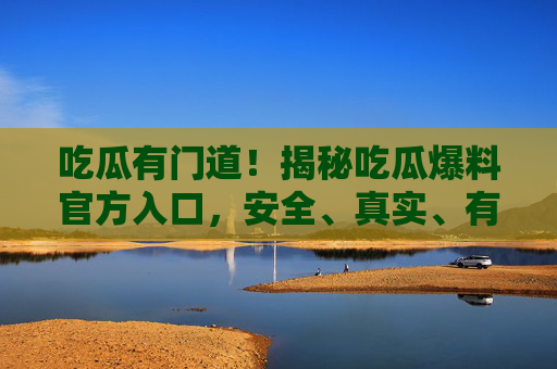 吃瓜有门道!揭秘吃瓜爆料官方入口,安全、真实、有保障,吃瓜爆料官方入口,安全真实有保障 吃瓜有门道!揭秘吃瓜爆料官方入口,安全、真实、有保障,吃瓜爆料官方入口,安全真实有保障
