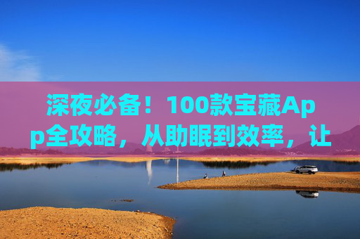 深夜必备!100款宝藏App全攻略,从助眠到效率,让你的夜晚不再孤单,深夜必备!100款宝藏App助眠效率攻略,夜晚不再孤单 深夜必备!100款宝藏App全攻略,从助眠到效率,让你的夜晚不再孤单,深夜必备!100款宝藏App助眠效率攻略,夜晚不再孤单