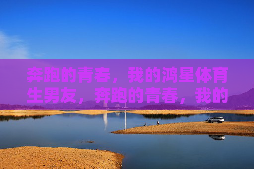 奔跑的青春,我的鸿星体育生男友,奔跑的青春,我的鸿星体育生男友 奔跑的青春,我的鸿星体育生男友,奔跑的青春,我的鸿星体育生男友