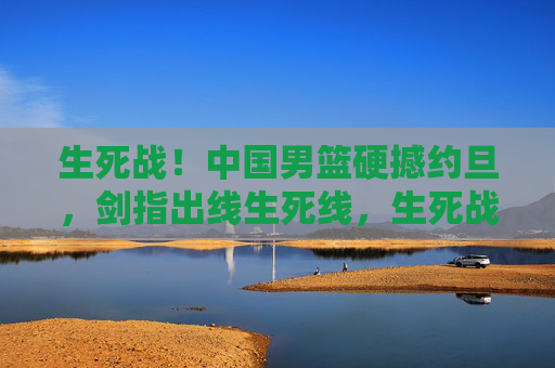 生死战!中国男篮硬撼约旦,剑指出线生死线,生死战,中国男篮硬撼约旦,剑指出线生死线 生死战!中国男篮硬撼约旦,剑指出线生死线,生死战,中国男篮硬撼约旦,剑指出线生死线