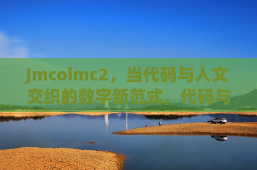 Jmcoimc2,当代码与人文交织的数字新范式,代码与人文交织的数字新范式 Jmcoimc2,当代码与人文交织的数字新范式,代码与人文交织的数字新范式