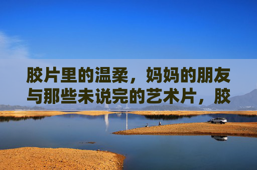 胶片里的温柔,妈妈的朋友与那些未说完的艺术片,胶片里的温柔,妈妈朋友与未说完的艺术片 胶片里的温柔,妈妈的朋友与那些未说完的艺术片,胶片里的温柔,妈妈朋友与未说完的艺术片