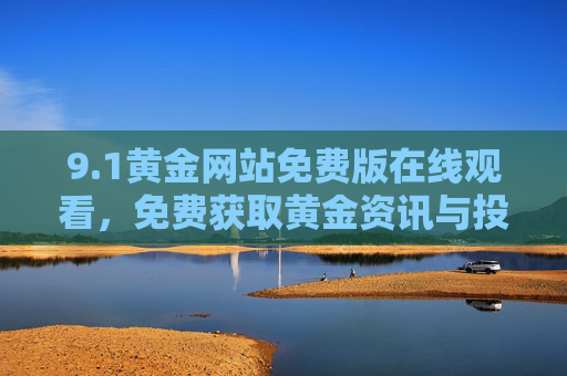 9.1黄金网站免费版在线观看,免费获取黄金资讯与投资攻略,开启财富增值之旅,1黄金网站免费版,免费获取黄金资讯投资攻略,开启财富增值之旅 9.1黄金网站免费版在线观看,免费获取黄金资讯与投资攻略,开启财富增值之旅,1黄金网站免费版,免费获取黄金资讯投资攻略,开启财富增值之旅