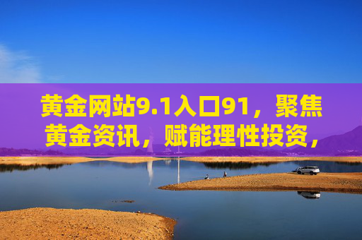 黄金网站9.1入口91,聚焦黄金资讯,赋能理性投资,黄金网站9.1入口91,聚焦黄金资讯,赋能理性投资 黄金网站9.1入口91,聚焦黄金资讯,赋能理性投资,黄金网站9.1入口91,聚焦黄金资讯,赋能理性投资
