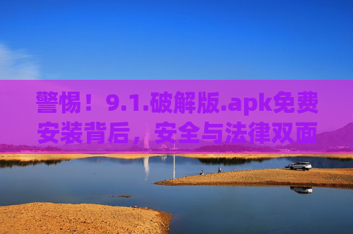警惕!9.1.破解版.apk免费安装背后,安全与法律双面陷阱,警惕破解版.apk免费安装,安全与法律双面陷阱 警惕!9.1.破解版.apk免费安装背后,安全与法律双面陷阱,警惕破解版.apk免费安装,安全与法律双面陷阱