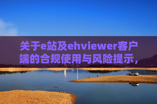 关于e站及ehviewer客户端的合规使用与风险提示,e站及ehviewer客户端合规使用与风险提示 关于e站及ehviewer客户端的合规使用与风险提示,e站及ehviewer客户端合规使用与风险提示