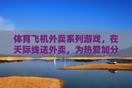 体育飞机外卖系列游戏,在天际线送外卖,为热爱加分!天际线体育飞机外卖,为热爱加分! 体育飞机外卖系列游戏,在天际线送外卖,为热爱加分!天际线体育飞机外卖,为热爱加分!