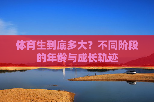体育生到底多大？不同阶段的年龄与成长轨迹