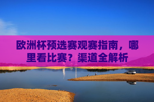 欧洲杯预选赛观赛指南,哪里看比赛?渠道全解析 欧洲杯预选赛观赛指南,哪里看比赛?渠道全解析