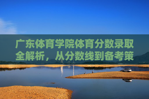 广东体育学院体育分数录取全解析，从分数线到备考策略