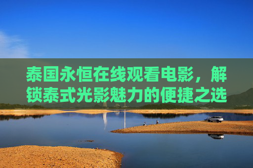 泰国永恒在线观看电影,解锁泰式光影魅力的便捷之选,泰国永恒在线,便捷解锁泰式光影魅力的观影之选 泰国永恒在线观看电影,解锁泰式光影魅力的便捷之选,泰国永恒在线,便捷解锁泰式光影魅力的观影之选