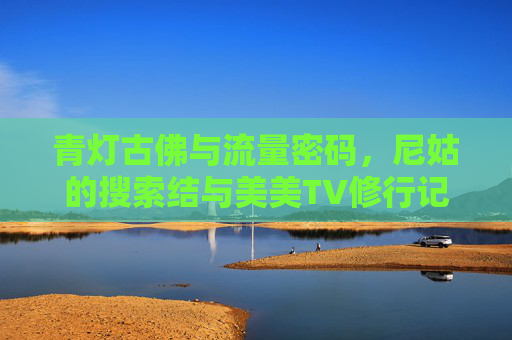 青灯古佛与流量密码,尼姑的搜索结与美美TV修行记,青灯古佛与流量密码,尼姑的美美TV修行记 青灯古佛与流量密码,尼姑的搜索结与美美TV修行记,青灯古佛与流量密码,尼姑的美美TV修行记