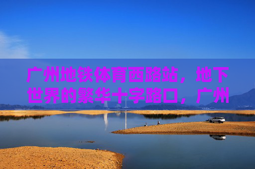 广州地铁体育西路站,地下世界的繁华十字路口,广州地铁体育西路站,地下繁华十字路口 广州地铁体育西路站,地下世界的繁华十字路口,广州地铁体育西路站,地下繁华十字路口