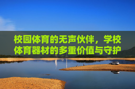 校园体育的无声伙伴,学校体育器材的多重价值与守护,校园体育器材,无声伙伴的多重价值与守护 校园体育的无声伙伴,学校体育器材的多重价值与守护,校园体育器材,无声伙伴的多重价值与守护