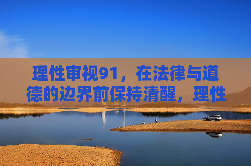 理性审视91,在法律与道德的边界前保持清醒,理性审视91,法律与道德边界的清醒 理性审视91,在法律与道德的边界前保持清醒,理性审视91,法律与道德边界的清醒