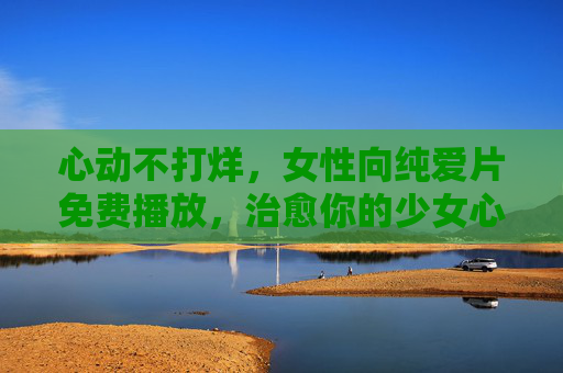 心动不打烊,女性向纯爱片免费播放,治愈你的少女心,心动不打烊,女性向纯爱片免费播放,治愈少女心 心动不打烊,女性向纯爱片免费播放,治愈你的少女心,心动不打烊,女性向纯爱片免费播放,治愈少女心