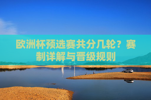 欧洲杯预选赛共分几轮?赛制详解与晋级规则 欧洲杯预选赛共分几轮?赛制详解与晋级规则