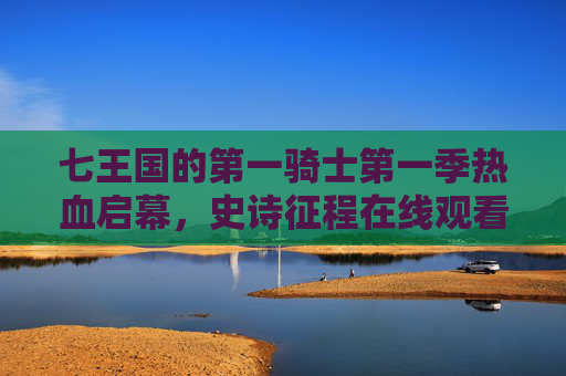 七王国的第一骑士第一季热血启幕，史诗征程在线观看指南，七王国的第一骑士第一季热血启幕，史诗征程在线观看指南