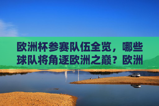 欧洲杯参赛队伍全览,哪些球队将角逐欧洲之巅?欧洲杯参赛队伍全览,角逐欧洲之巅的球队 欧洲杯参赛队伍全览,哪些球队将角逐欧洲之巅?欧洲杯参赛队伍全览,角逐欧洲之巅的球队