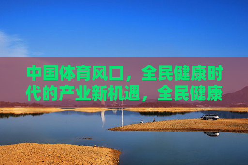 中国体育风口，全民健康时代的产业新机遇，全民健康时代，中国体育产业的黄金新机遇