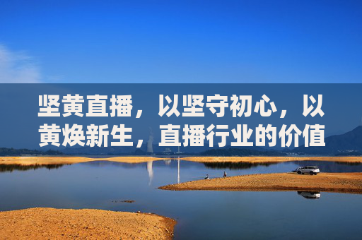坚黄直播,以坚守初心,以黄焕新生,直播行业的价值新坐标,坚守初心焕新生,直播行业的价值新坐标 坚黄直播,以坚守初心,以黄焕新生,直播行业的价值新坐标,坚守初心焕新生,直播行业的价值新坐标