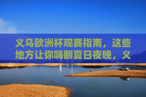 义乌欧洲杯观赛指南,这些地方让你嗨翻夏日夜晚,义乌欧洲杯观赛指南,夏日夜晚嗨翻全城 义乌欧洲杯观赛指南,这些地方让你嗨翻夏日夜晚,义乌欧洲杯观赛指南,夏日夜晚嗨翻全城