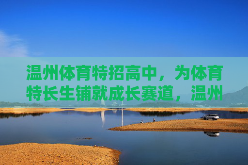 温州体育特招高中,为体育特长生铺就成长赛道,温州体育特招高中铺就特长生成长赛道 温州体育特招高中,为体育特长生铺就成长赛道,温州体育特招高中铺就特长生成长赛道