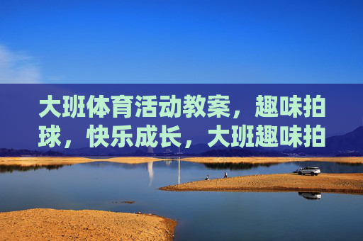 大班体育活动教案,趣味拍球,快乐成长,大班趣味拍球教案,快乐成长 大班体育活动教案,趣味拍球,快乐成长,大班趣味拍球教案,快乐成长