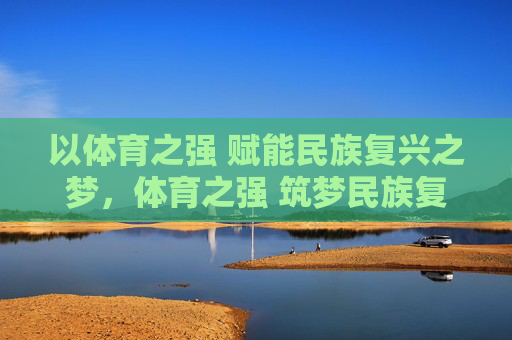 以体育之强 赋能民族复兴之梦，体育之强 筑梦民族复兴