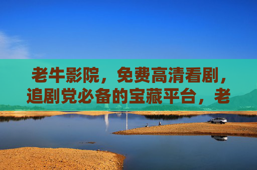 老牛影院，免费高清看剧，追剧党必备的宝藏平台，老牛影院，免费高清追剧，追剧党必备