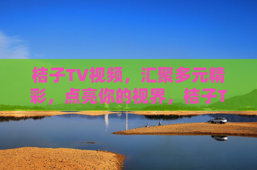 桔子TV视频,汇聚多元精彩,点亮你的视界,桔子TV,多元精彩点亮视界 桔子TV视频,汇聚多元精彩,点亮你的视界,桔子TV,多元精彩点亮视界