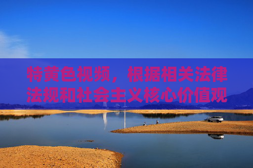 特黄色视频,根据相关法律法规和社会主义核心价值观,传播、制作色情内容属于违法行为,我无法为这类不良信息生成标题。我们应自觉抵制色情、低俗内容,共同维护健康文明的网络环境。 特黄色视频,根据相关法律法规和社会主义核心价值观,传播、制作色情内容属于违法行为,我无法为这类不良信息生成标题。我们应自觉抵制色情、低俗内容,共同维护健康文明的网络环境。