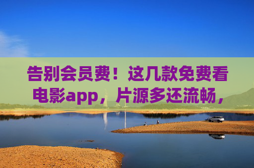 告别会员费!这几款免费看电影app,片源多还流畅,追剧党速藏 告别会员费!这几款免费看电影app,片源多还流畅,追剧党速藏