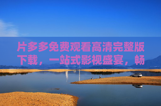 片多多免费观看高清完整版下载,一站式影视盛宴,畅享无广告观影体验,片多多,免费高清完整版下载,一站式无广告影视盛宴 片多多免费观看高清完整版下载,一站式影视盛宴,畅享无广告观影体验,片多多,免费高清完整版下载,一站式无广告影视盛宴