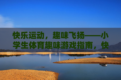 快乐运动,趣味飞扬——小学生体育趣味游戏指南,快乐运动,趣味飞扬——小学生体育趣味游戏指南 快乐运动,趣味飞扬——小学生体育趣味游戏指南,快乐运动,趣味飞扬——小学生体育趣味游戏指南