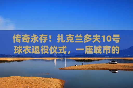 传奇永存!扎克兰多夫10号球衣退役仪式,一座城市的英雄记忆,传奇永存!扎克兰多夫10号球衣退役仪式,一座城市的英雄记忆 传奇永存!扎克兰多夫10号球衣退役仪式,一座城市的英雄记忆,传奇永存!扎克兰多夫10号球衣退役仪式,一座城市的英雄记忆