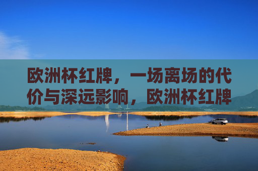 欧洲杯红牌,一场离场的代价与深远影响,欧洲杯红牌,离场的代价与深远影响 欧洲杯红牌,一场离场的代价与深远影响,欧洲杯红牌,离场的代价与深远影响