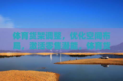 体育货架调整，优化空间布局，激活零售潜能，体育货架调整优化空间布局激活零售潜能