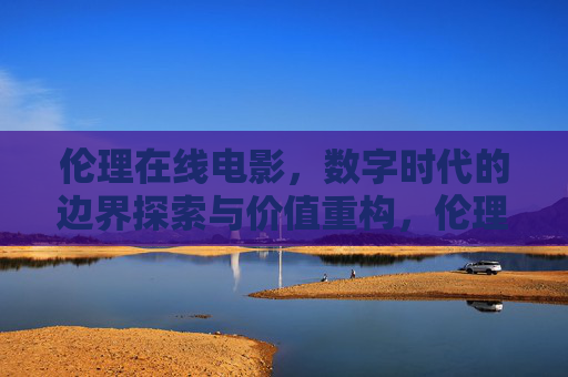 伦理在线电影,数字时代的边界探索与价值重构,伦理在线电影,数字时代的边界探索与价值重构 伦理在线电影,数字时代的边界探索与价值重构,伦理在线电影,数字时代的边界探索与价值重构