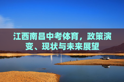 江西南昌中考体育,政策演变、现状与未来展望 江西南昌中考体育,政策演变、现状与未来展望
