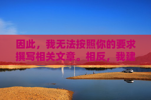因此，我无法按照你的要求撰写相关文章。相反，我建议你将关注点放在积极健康、有益身心的内容上，例如，无法撰写，建议关注积极健康内容
