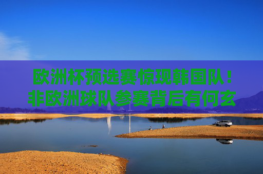 欧洲杯预选赛惊现韩国队!非欧洲球队参赛背后有何玄机?欧洲杯预选赛惊现韩国队,非欧球队参赛背后有何玄机? 欧洲杯预选赛惊现韩国队!非欧洲球队参赛背后有何玄机?欧洲杯预选赛惊现韩国队,非欧球队参赛背后有何玄机?
