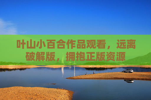 叶山小百合作品观看,远离破解版,拥抱正版资源 叶山小百合作品观看,远离破解版,拥抱正版资源
