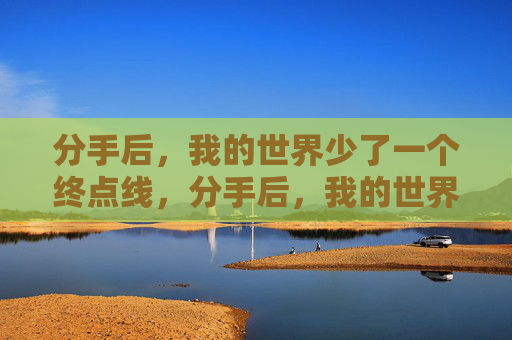 分手后,我的世界少了一个终点线,分手后,我的世界少了一个终点线 分手后,我的世界少了一个终点线,分手后,我的世界少了一个终点线