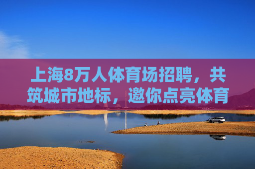 上海8万人体育场招聘,共筑城市地标,邀你点亮体育之光,上海8万人体育场招聘,共筑城市地标,点亮体育之光 上海8万人体育场招聘,共筑城市地标,邀你点亮体育之光,上海8万人体育场招聘,共筑城市地标,点亮体育之光