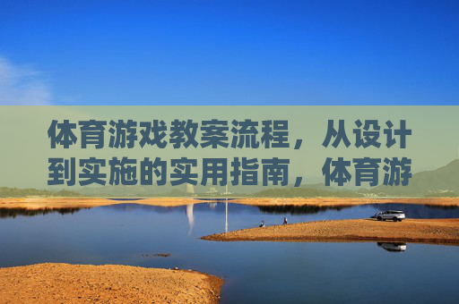 体育游戏教案流程,从设计到实施的实用指南,体育游戏教案全流程,从设计到实施的实用指南 体育游戏教案流程,从设计到实施的实用指南,体育游戏教案全流程,从设计到实施的实用指南