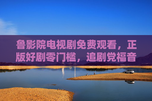鲁影院电视剧免费观看,正版好剧零门槛,追剧党福音来袭,鲁影院正版好剧免费看,追剧党福音来袭 鲁影院电视剧免费观看,正版好剧零门槛,追剧党福音来袭,鲁影院正版好剧免费看,追剧党福音来袭
