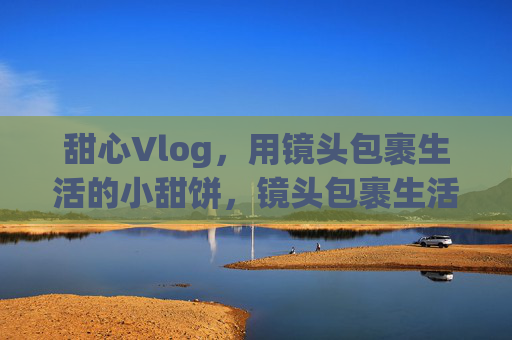 甜心Vlog，用镜头包裹生活的小甜饼，镜头包裹生活的小甜饼